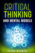 CRITICAL THINKING AND MENTAL MODELS : Unlock Your ProblemSolving Potential with a Powerful Framework for Thinking and Decision