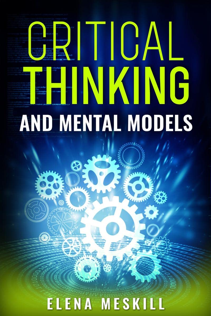 CRITICAL THINKING AND MENTAL MODELS : Unlock Your ProblemSolving Potential with a Powerful Framework for Thinking and Decision