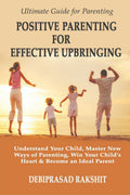 POSITIVE PARENTING FOR EFFECTIVE UPBRINGING : UNDERSTAND YOUR CHILD, MASTER NEW WAYS OF PARENTING, WIN YOUR CHILDS HEART AND B