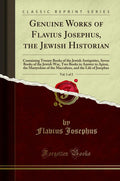 Genuine Works of Flavius Josephus, the Jewish Historian, Vol. 1 of 2: Containing Twenty Books of the Jewish Antiquities, Seven B