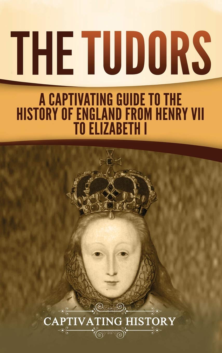 The Tudors: A Captivating Guide To The History Of England From Henry Vii To Elizabeth I