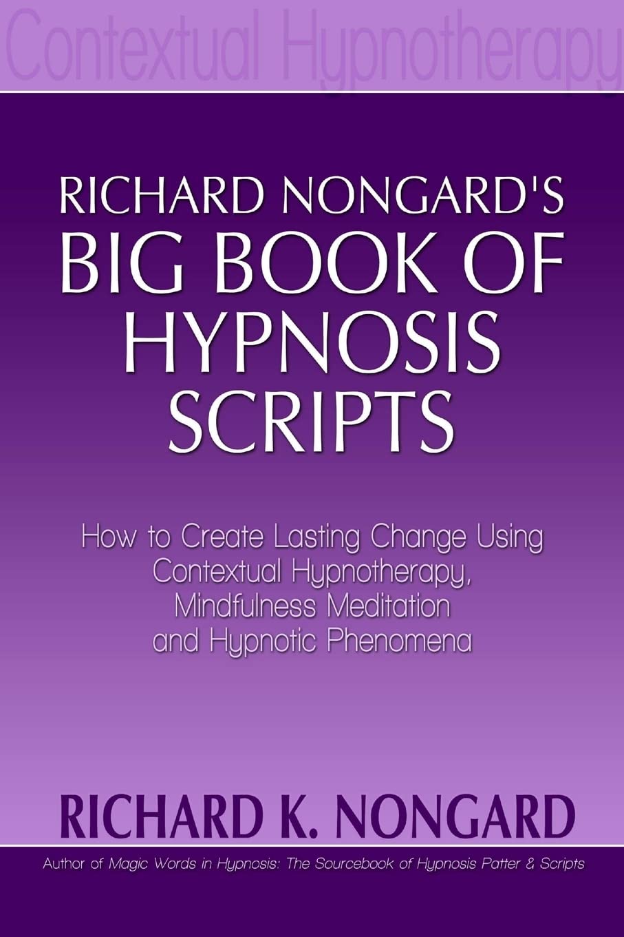Richard Nongards Big Book of Hypnosis Scripts: How to Create Lasting Change Using Contextual Hypnotherapy, Mindfulness Meditati