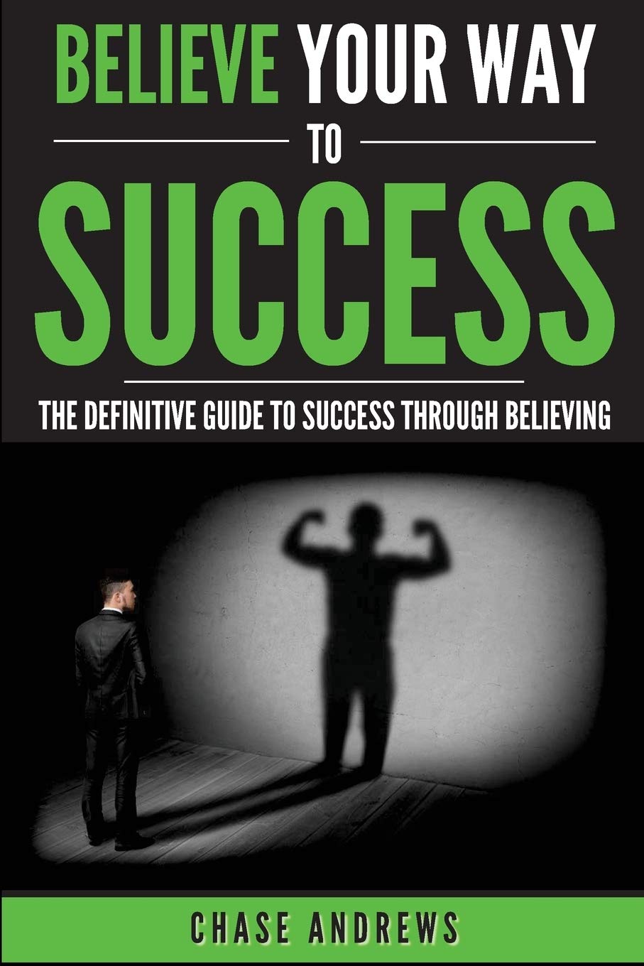 Believe Your Way to Success: The Definitive Guide to Success Through Believing: How Believing Takes You from Where You are to Wh