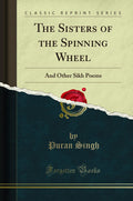 The Sisters Of The Spinning Wheel: And Other Sikh Poems (Classic Reprint)