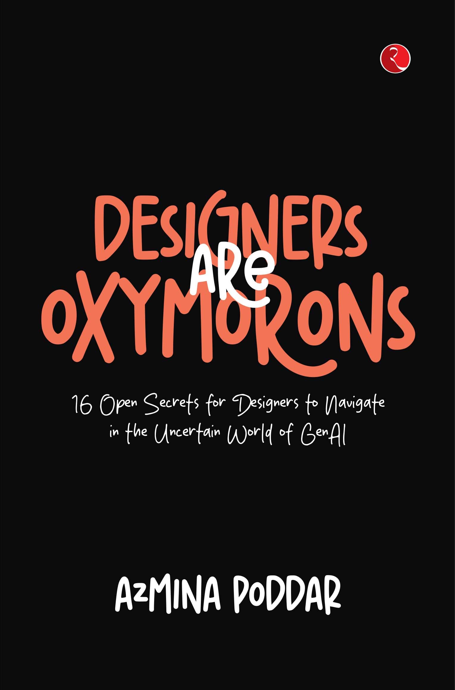 Designers Are Oxymorons: 16 Open Secrets For Designers To Navigate In The Uncertain World Of Genai