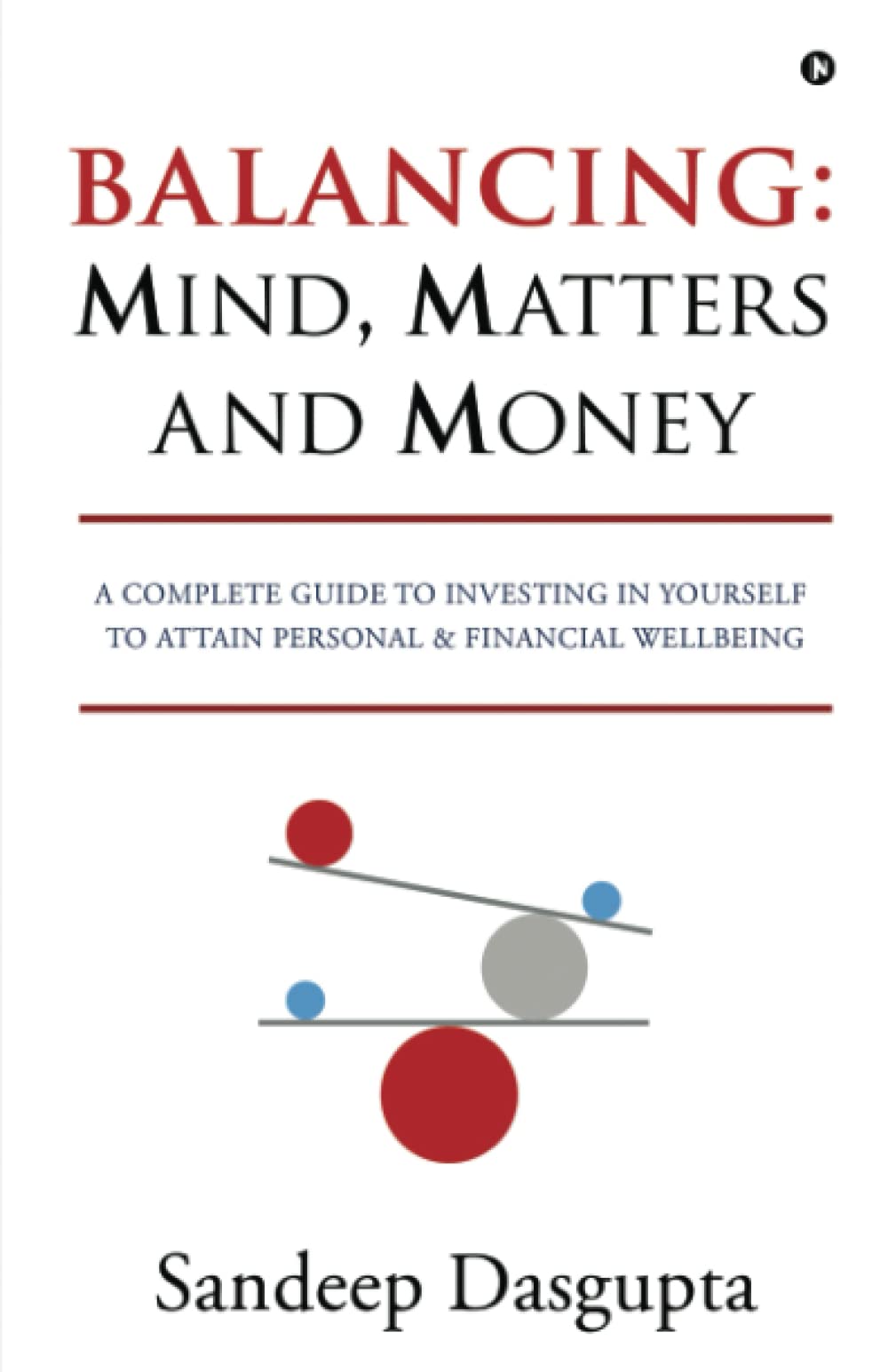 Balancing: Mind, Matters and Money : A Complete Guide to Investing in Yourself to Attain Personal & Financial Wellbeing