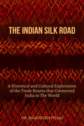 The Indian Silk Road : A Historical And Cultural Exploration Of The Trade Routes That Connected India To The World
