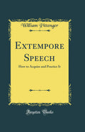 Extempore Speech: How to Acquire and Practice It (Classic Reprint)