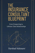 THE INSURANCE CONSULTANT BLUEPRINT: FROM PROSPECTING TO LIFETIME CLIENT RELATIONSHIPS
