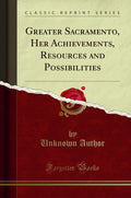 Greater Sacramento, Her Achievements, Resources and Possibilities (Classic Reprint)