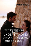 THE KEY TO MENS HEART: UNDERSTANDNG AND HARNESSING THEIR DESIRE : KNOW YOUR MAN