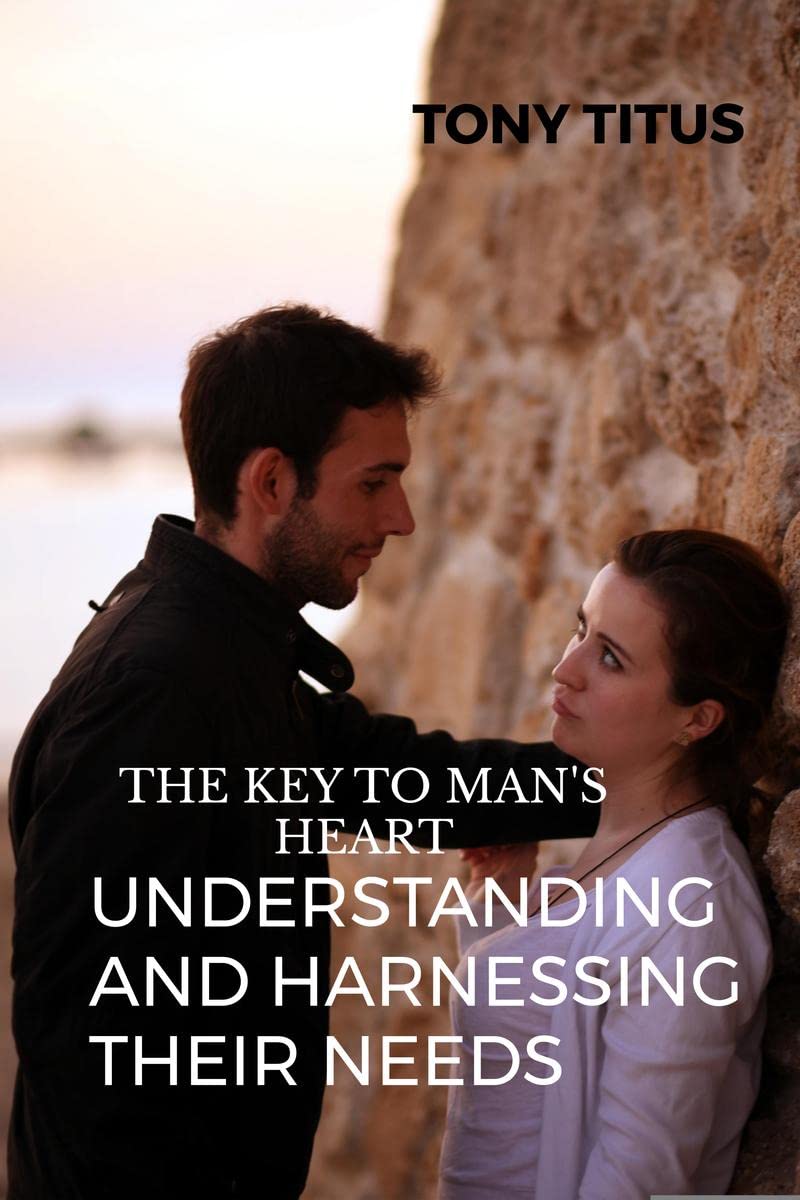 THE KEY TO MENS HEART: UNDERSTANDNG AND HARNESSING THEIR DESIRE : KNOW YOUR MAN