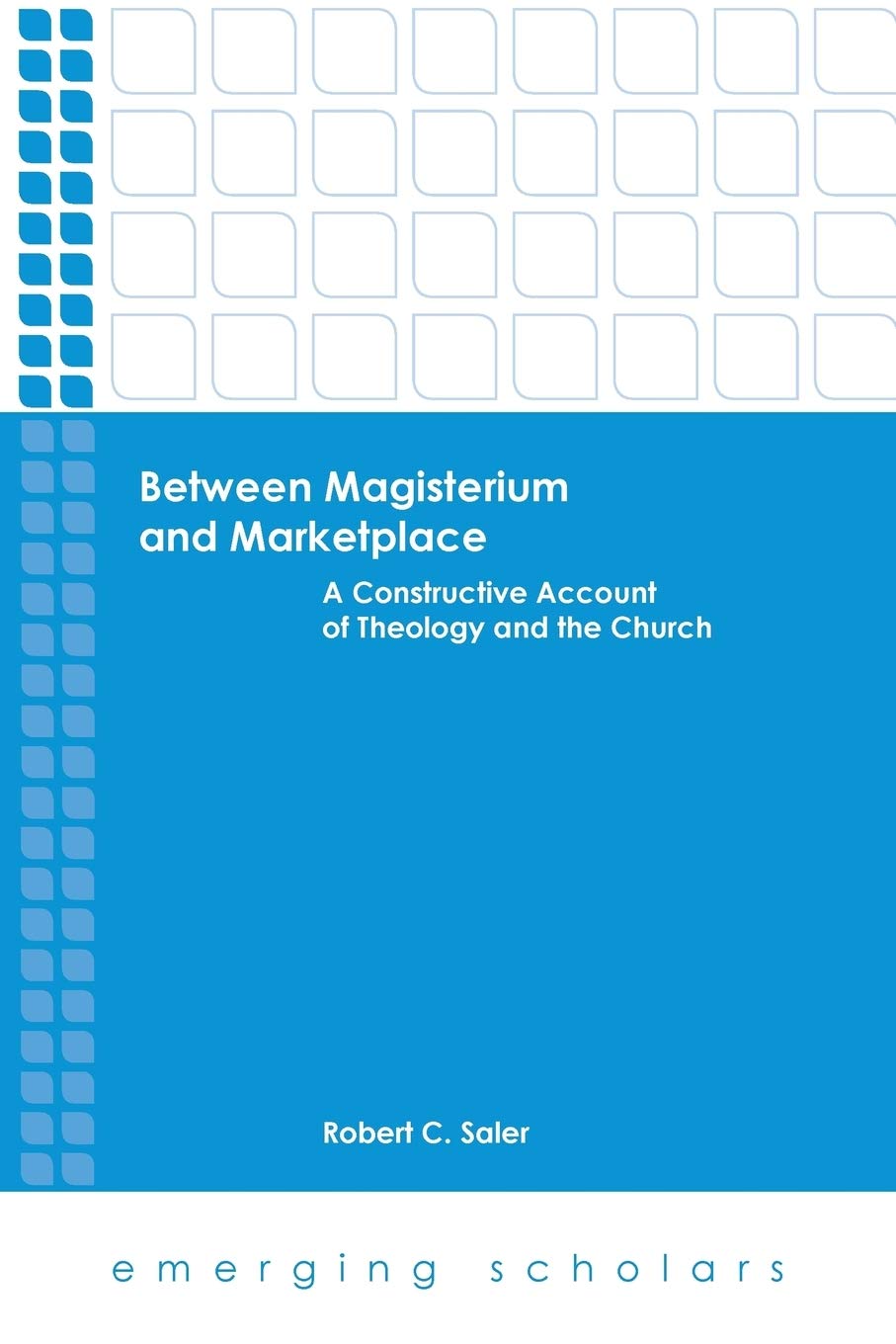 Between Magisterium and Marketplace: A Constructive Account of Theology and the Church