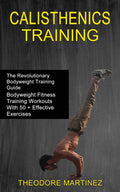 Calisthenics Training: The Revolutionary Bodyweight Training Guide (Bodyweight Fitness Training Workouts With 50 + Effective Exe