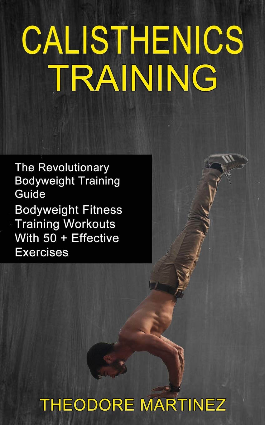 Calisthenics Training: The Revolutionary Bodyweight Training Guide (Bodyweight Fitness Training Workouts With 50 + Effective Exe