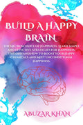 BUILD A HAPPY BRAIN : THE NEUROSCIENCE OF HAPPINESS. LEARN SIMPLE AND EFFECTIVE STRATEGIES FOR HAPPINESS. UNDERSTAND HOW TO BOOS
