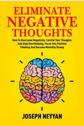 ELIMINATE NEGATIVE THOUGHTS : How To Overcome Negativity, Control Your Thoughts And Stop Overthinking, Focus Into Positive Think