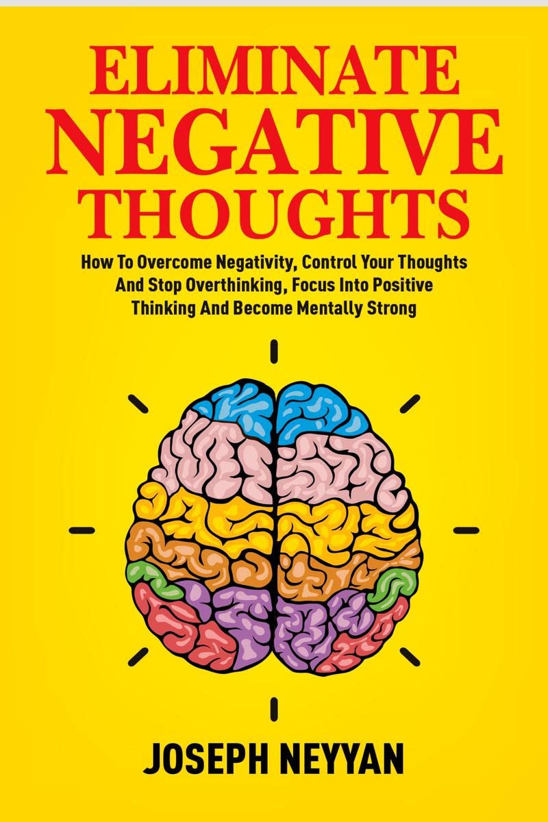 ELIMINATE NEGATIVE THOUGHTS : How To Overcome Negativity, Control Your Thoughts And Stop Overthinking, Focus Into Positive Think