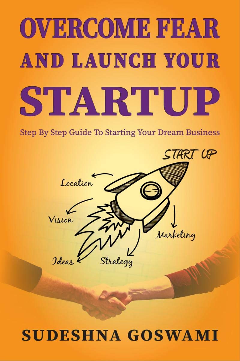 Overcome Fear And Launch Your Startup : The Step By Step Guide On How To Conquer Your Fear And Start Your Dream Business.