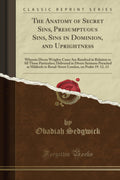 The Anatomy of Secret Sins, Presumptuous Sins, Sins in Dominion, and Uprightness: Wherein Divers Weighty Cases Are Resolved in R
