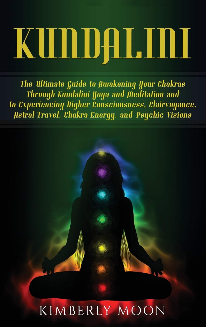 Kundalini: The Ultimate Guide to Awakening Your Chakras Through Kundalini Yoga and Meditation and to Experiencing Higher Conscio
