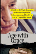 Age with Grace : A Guide to SelfHelp Strategies for Maintaining Health, Independence, and Quality of Life in Your Golden Years 