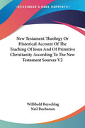 New Testament Theology Or Historical Account Of The Teaching Of Jesus And Of Primitive Christianity According To The New Testame