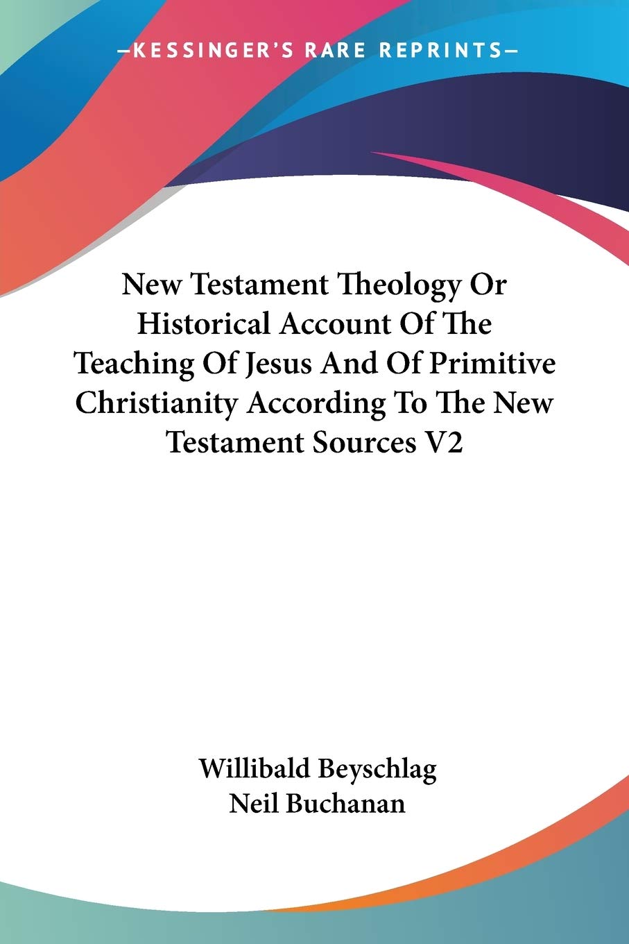 New Testament Theology Or Historical Account Of The Teaching Of Jesus And Of Primitive Christianity According To The New Testame