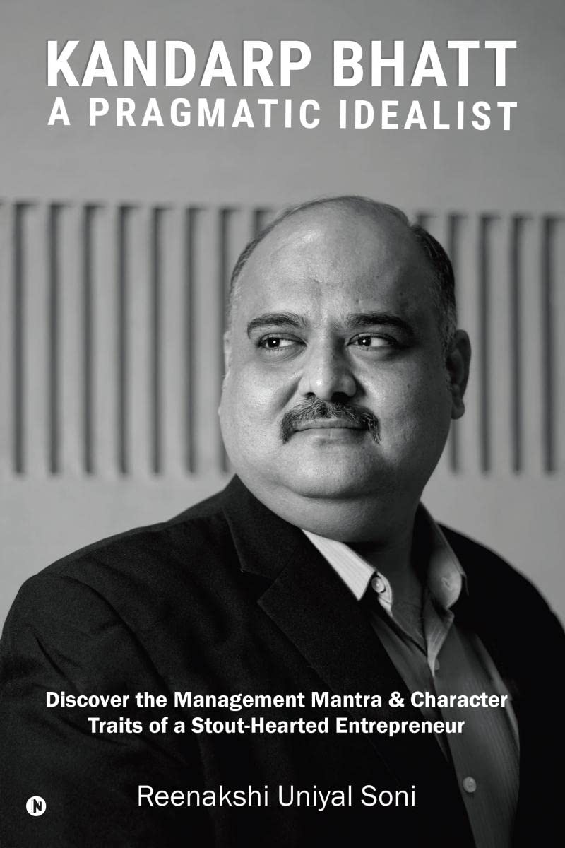 Kandarp Bhatt: A Pragmatic Idealist : Discover the Management Mantra & Character Traits of a StoutHearted Entrepreneur