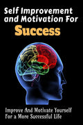Self Improvement and Motivation For Success : Improve And Motivate Yourself For a More Successful Life