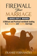 FIREWALL YOUR MARRIAGE  MARRIED COUPLES WORKBOOK : A BIBLICAL AND PRACTICAL WORKBOOK LEADING TO A PROACTIVE AND HEALTHY RELATIO