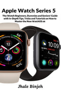 Apple Watch Series 5: The Iwatch Beginners, Dummies And Seniors Guide With InDepth Tips, Tricks And Tutorials On How To Maste