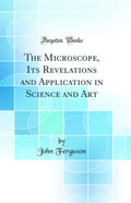 The Microscope, Its Revelations and Application in Science and Art (Classic Reprint)