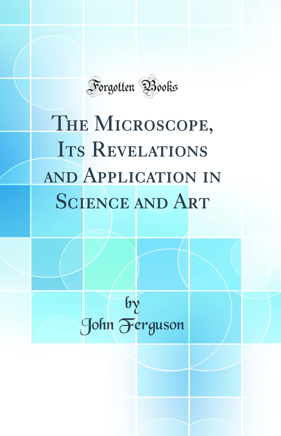 The Microscope, Its Revelations and Application in Science and Art (Classic Reprint)