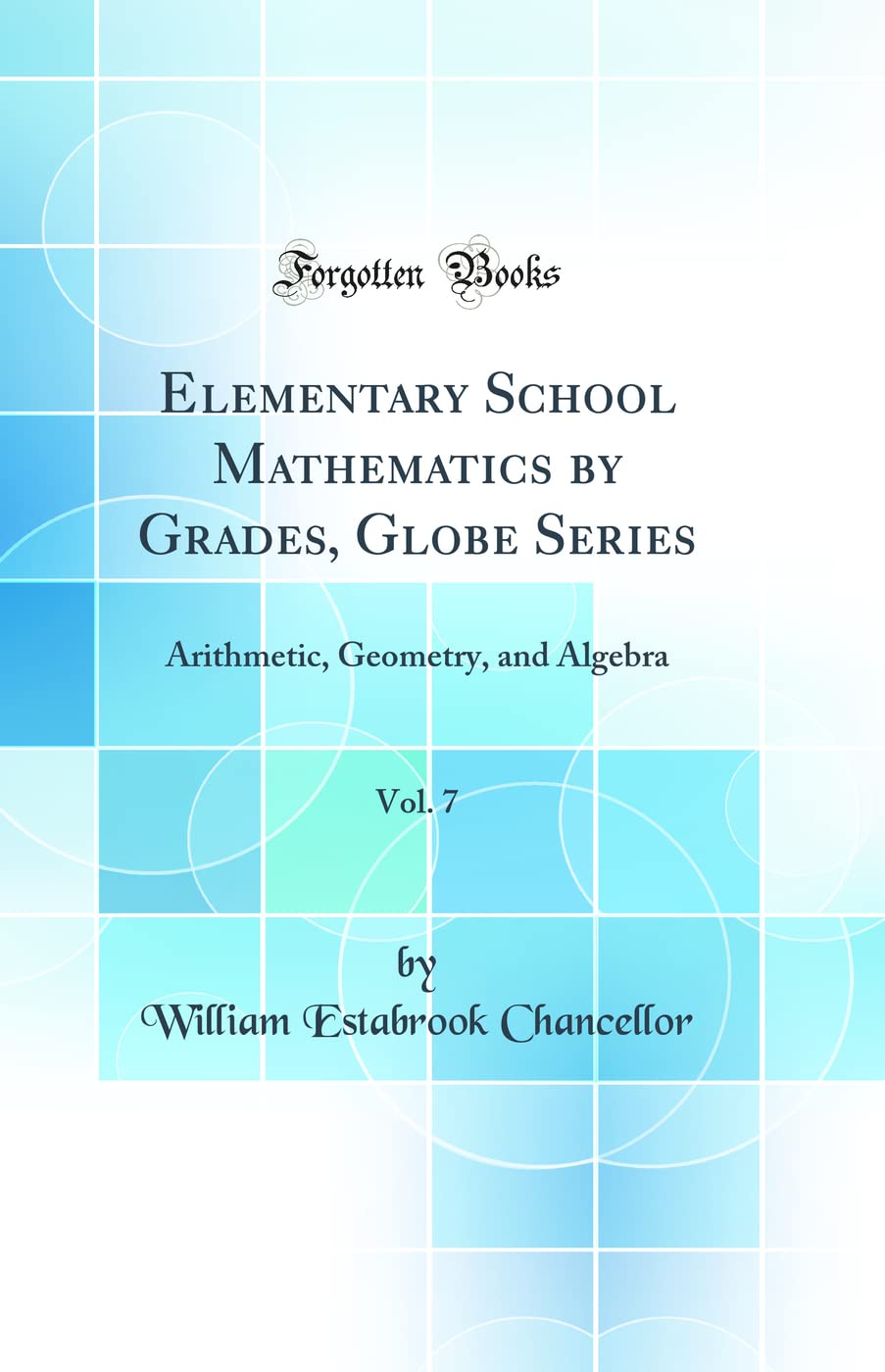Elementary School Mathematics by Grades, Globe Series, Vol. 7: Arithmetic, Geometry, and Algebra (Classic Reprint)