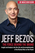 Jeff Bezos: The Force Behind the Brand: Insight and Analysis into the Life and Accomplishments of the Richest Man on the Planet 