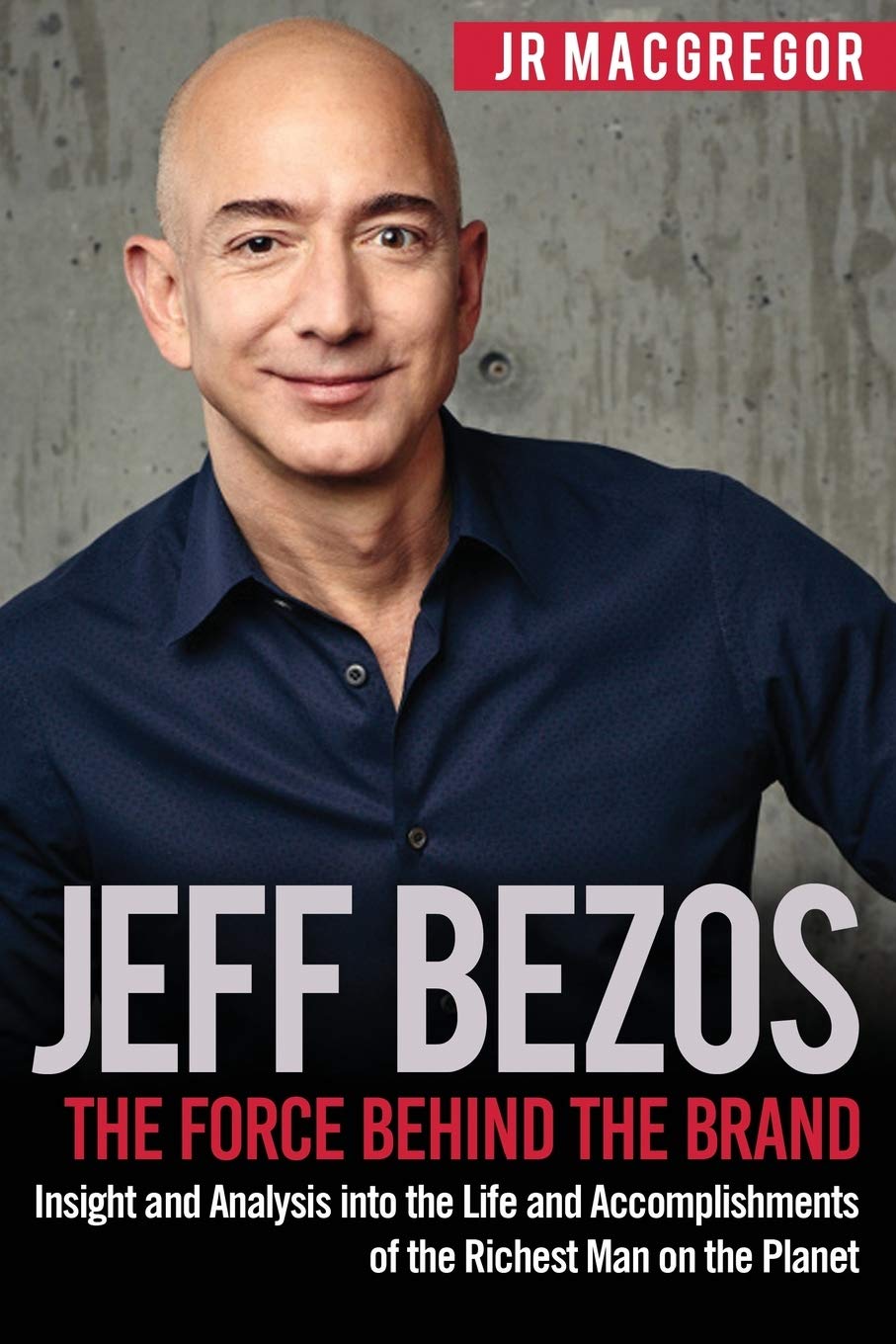 Jeff Bezos: The Force Behind the Brand: Insight and Analysis into the Life and Accomplishments of the Richest Man on the Planet 