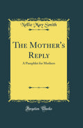 The Mothers Reply: A Pamphlet for Mothers (Classic Reprint)