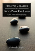 Holistic Creation And Focus Zone Chi Gong: A Guide To Non Dualistic Self Inquiry