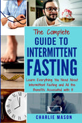 The Complete Guide to Intermittent Fasting: Learn Everything You Need About Intermittent Fasting and All the Benefits Associated