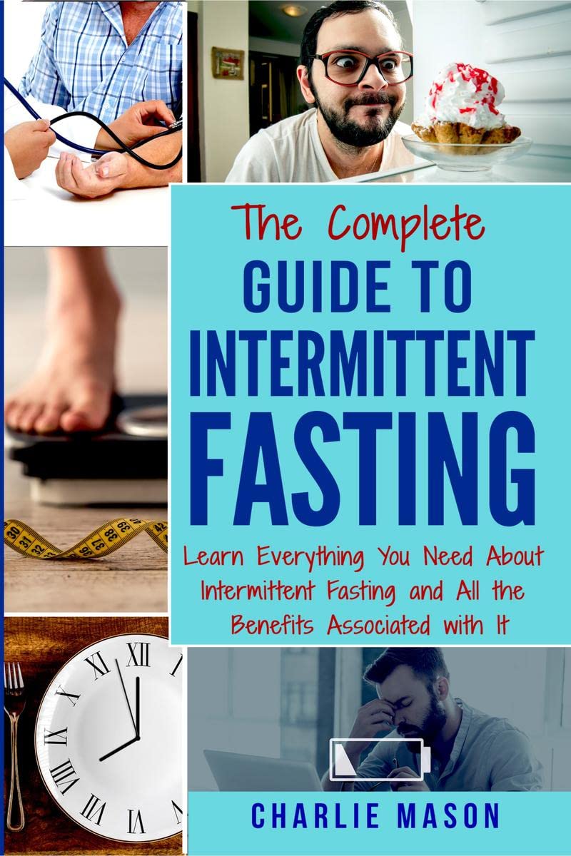 The Complete Guide to Intermittent Fasting: Learn Everything You Need About Intermittent Fasting and All the Benefits Associated