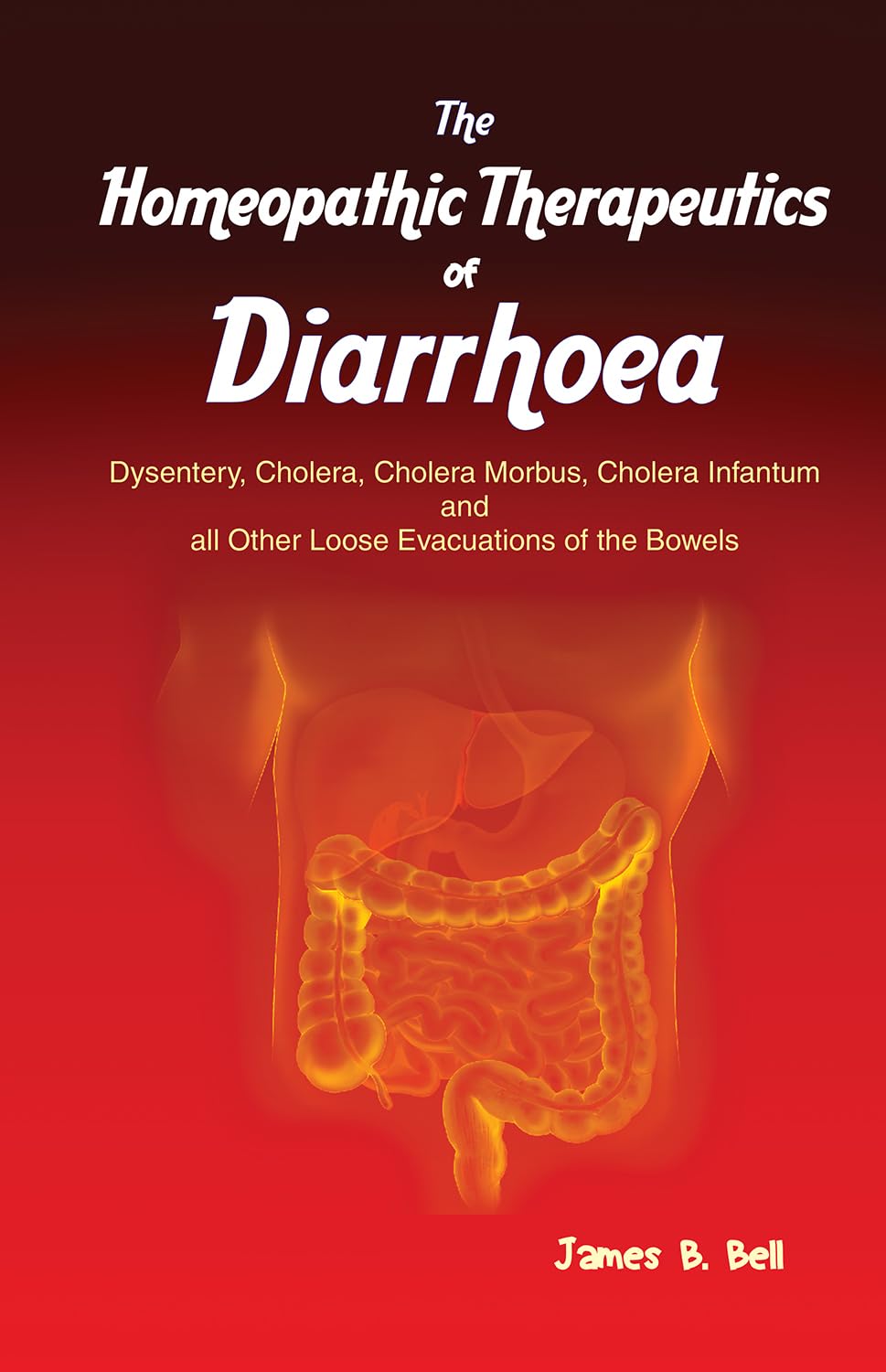 The Homoeopathic Therapeutics of Diarrhoea  Dysentery, Cholera Morbus, Choleera Infantum and all Other Loose Evacuations of the