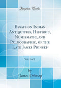 Essays on Indian Antiquities, Historic, Numismatic, and Palaeographic, of the Late James Prinsep, Vol. 1 of 2 (Classic Reprint)