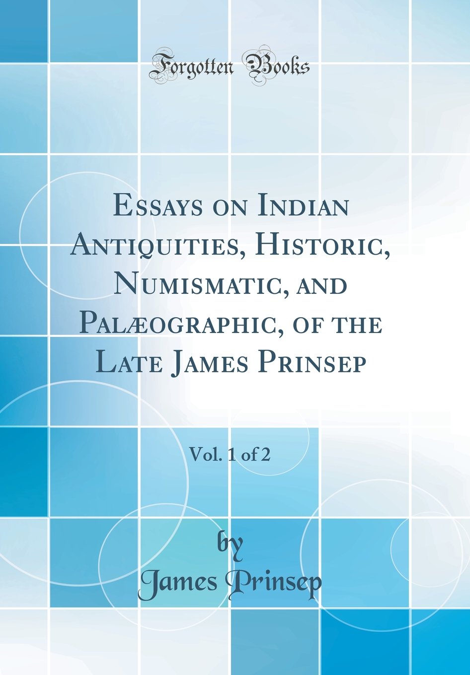 Essays on Indian Antiquities, Historic, Numismatic, and Palaeographic, of the Late James Prinsep, Vol. 1 of 2 (Classic Reprint)
