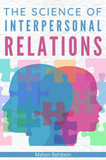 The Science of Interpersonal Relations : Building Healthy Relationships, Improving Your Soft Skills and Mastering Effective Comm