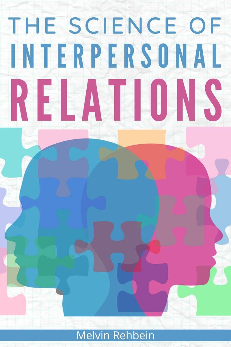 The Science of Interpersonal Relations : Building Healthy Relationships, Improving Your Soft Skills and Mastering Effective Comm