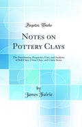 Notes on Pottery Clays: The Distribution, Properties, Uses, and Analyses of Ball Clays, China Clays, and China Stone (Classic Re