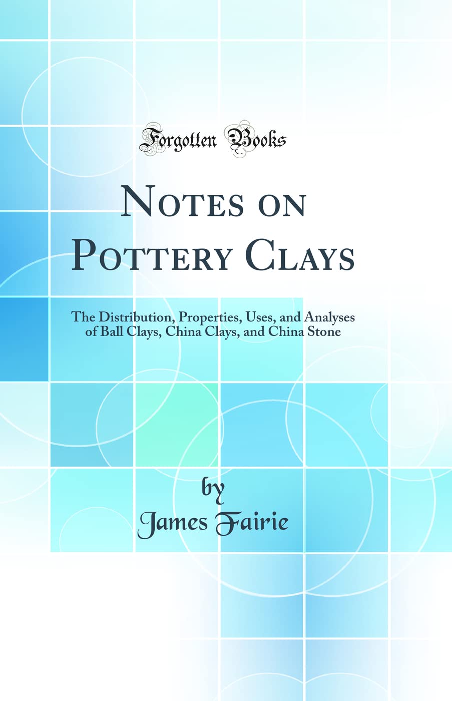 Notes on Pottery Clays: The Distribution, Properties, Uses, and Analyses of Ball Clays, China Clays, and China Stone (Classic Re