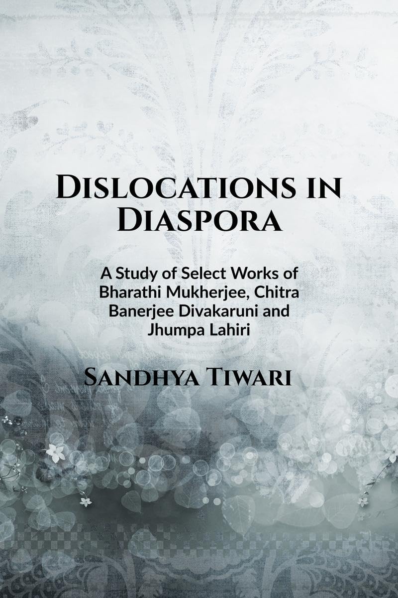 Dislocations in Diaspora : A Study of Select Works of Bharati Mukherjee, Chitra Banerjee Divakaruni, and Jhumpa Lahiri