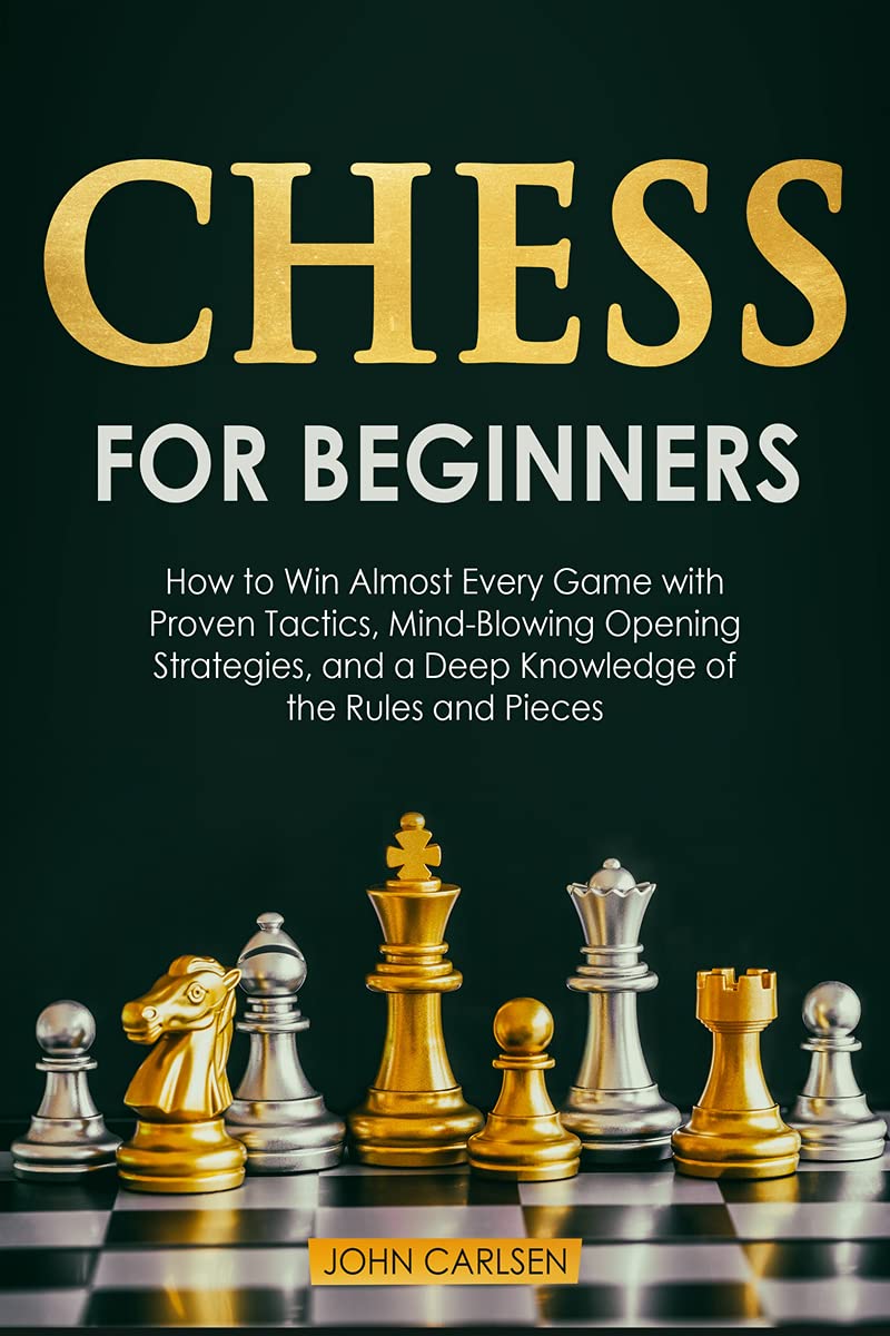 Chess For Beginners : How To Win Almost Every Game With Proven Tactics, MindBlowing Opening Strategies, And A Deep Knowledge Of